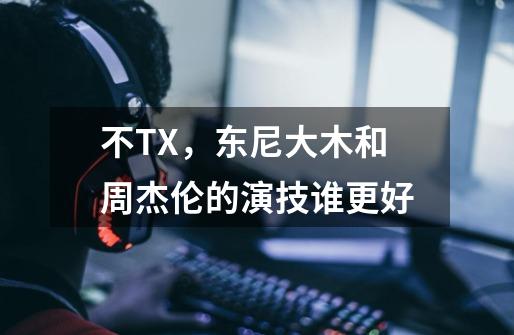 不TX，东尼大木和周杰伦的演技谁更好-第1张-游戏资讯-龙启科技