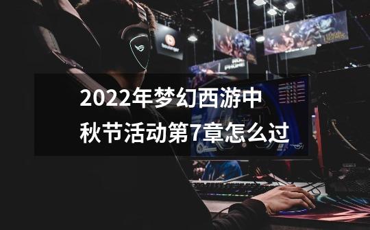 2022年梦幻西游中秋节活动第7章怎么过-第1张-游戏资讯-龙启科技