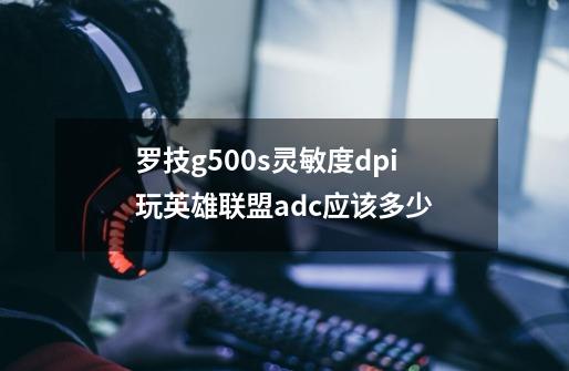 罗技g500s灵敏度dpi玩英雄联盟adc应该多少-第1张-游戏资讯-龙启科技