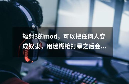 辐射3的mod，可以把任何人变成奴隶，用迷糊枪打晕之后会多出一个选项的mod，内容应该是你已经是我-第1张-游戏资讯-龙启科技