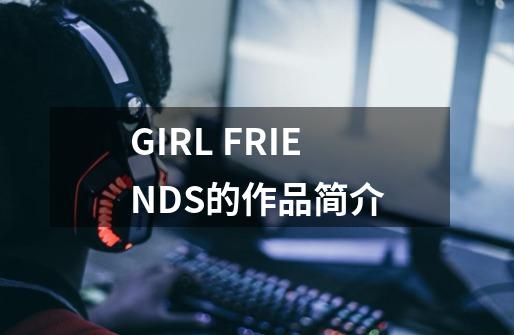 GIRL FRIENDS的作品简介-第1张-游戏资讯-龙启科技