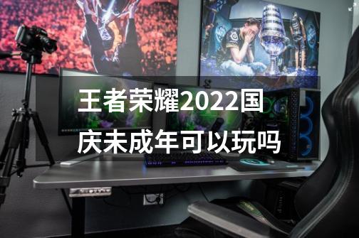 王者荣耀2022国庆未成年可以玩吗-第1张-游戏资讯-龙启科技