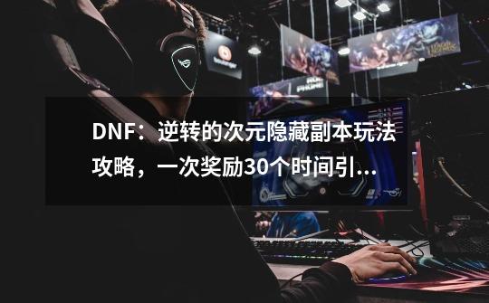 DNF：逆转的次元隐藏副本玩法攻略，一次奖励30个时间引导石-第1张-游戏资讯-龙启科技