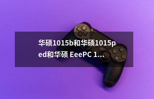 华硕1015b和华硕1015ped和华硕 EeePC 1015PW的区别是什么-第1张-游戏资讯-龙启科技