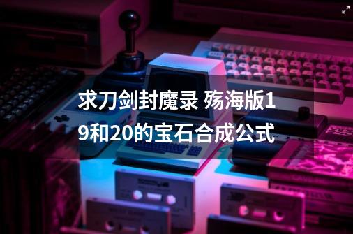 求刀剑封魔录 殇海版1.9和2.0的宝石合成公式-第1张-游戏资讯-龙启科技