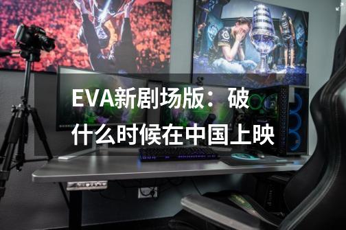 EVA新剧场版：破 什么时候在中国上映-第1张-游戏资讯-龙启科技