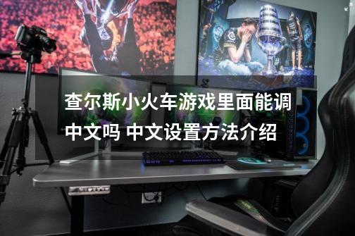 查尔斯小火车游戏里面能调中文吗 中文设置方法介绍-第1张-游戏资讯-龙启科技