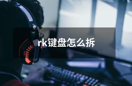 rk键盘怎么拆-第1张-游戏资讯-龙启科技