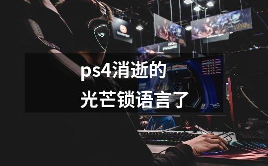 ps4消逝的光芒锁语言了-第1张-游戏资讯-龙启科技