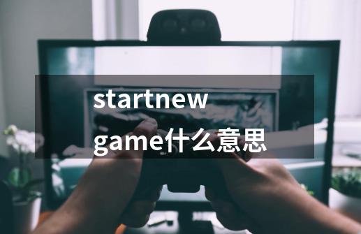 startnewgame什么意思-第1张-游戏资讯-龙启科技