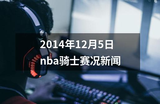 2014年12月5日nba骑士赛况新闻-第1张-游戏资讯-龙启科技