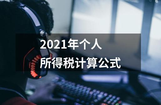 2021年个人所得税计算公式-第1张-游戏资讯-龙启科技