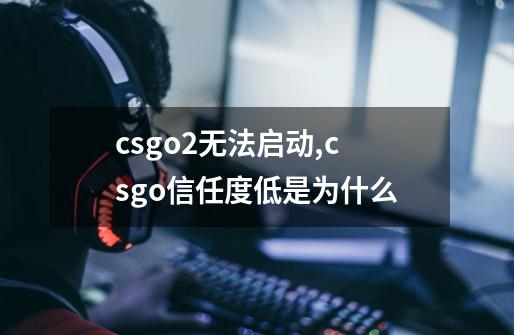 csgo2无法启动,csgo信任度低是为什么-第1张-游戏资讯-龙启科技