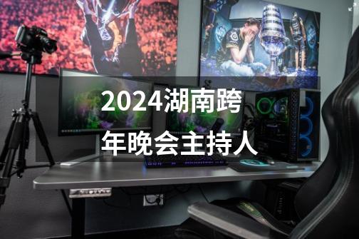 2024湖南跨年晚会主持人-第1张-游戏资讯-龙启科技