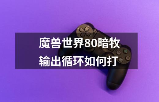 魔兽世界80暗牧输出循环如何打-第1张-游戏资讯-龙启科技