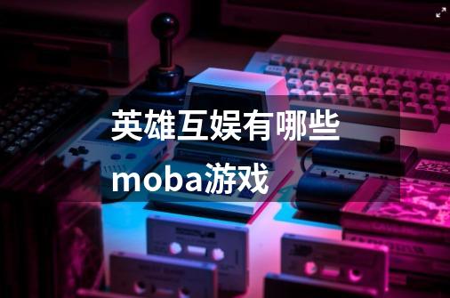 英雄互娱有哪些moba游戏-第1张-游戏资讯-龙启科技