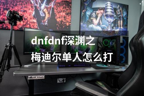 dnfdnf深渊之梅迪尔单人怎么打-第1张-游戏资讯-龙启科技