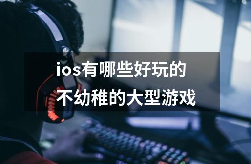 ios有哪些好玩的不幼稚的大型游戏-第1张-游戏资讯-龙启科技