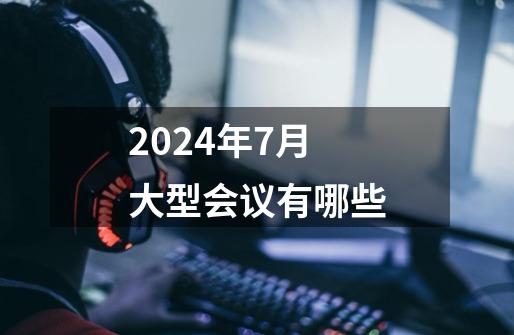 2024年7月大型会议有哪些-第1张-游戏资讯-龙启科技