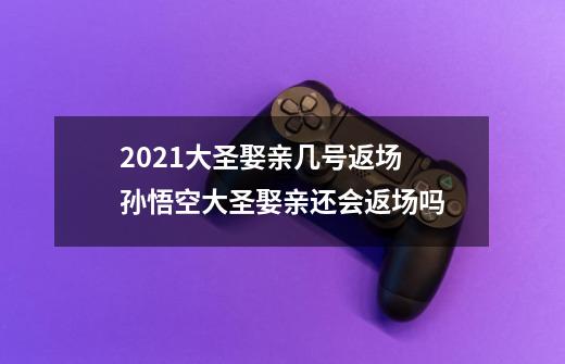 2021大圣娶亲几号返场 孙悟空大圣娶亲还会返场吗-第1张-游戏资讯-龙启科技