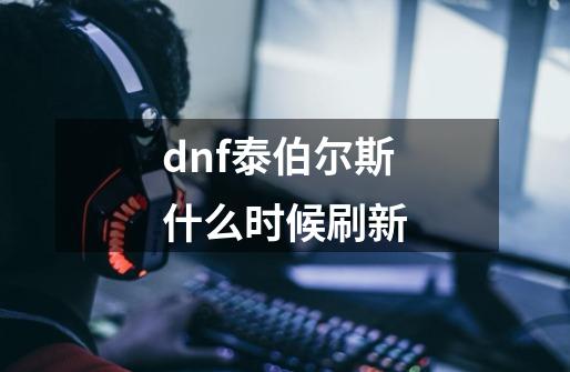 dnf泰伯尔斯什么时候刷新-第1张-游戏资讯-龙启科技