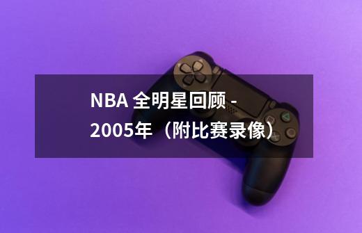 NBA 全明星回顾 - 2005年（附比赛录像）-第1张-游戏资讯-龙启科技