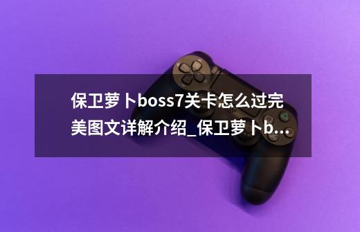 保卫萝卜boss7关卡怎么过完美图文详解介绍_保卫萝卜boss7关卡怎么过完美图文详解是什么-第1张-游戏资讯-龙启科技