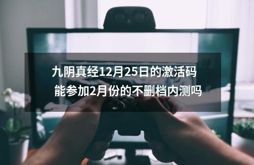 九阴真经12月25日的激活码 能参加2月份的不删档内测吗-第1张-游戏资讯-龙启科技