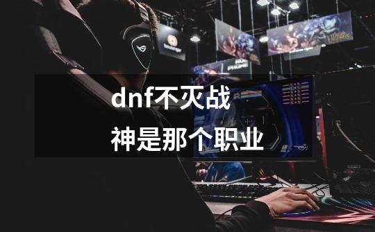 dnf不灭战神是那个职业-第1张-游戏资讯-龙启科技