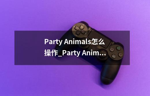 Party Animals怎么操作_Party Animals操作方法介绍-第1张-游戏资讯-龙启科技