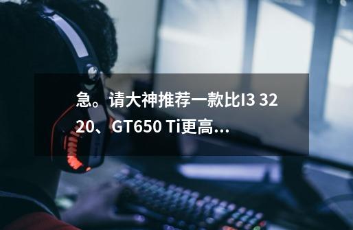 急。请大神推荐一款比I3 3220、GT650 Ti更高一点的游戏配置。谢谢-第1张-游戏资讯-龙启科技