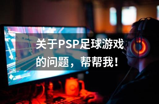 关于PSP足球游戏的问题，帮帮我！-第1张-游戏资讯-龙启科技