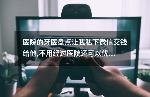 医院的牙医盘点让我私下微信交钱给他,不用经过医院还可以优惠些这样操作好吗感觉好不安全你们有经历过吗-第1张-游戏资讯-龙启科技