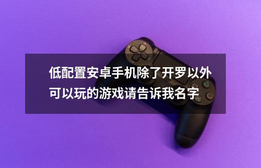 低配置安卓手机除了开罗以外可以玩的游戏请告诉我名字-第1张-游戏资讯-龙启科技