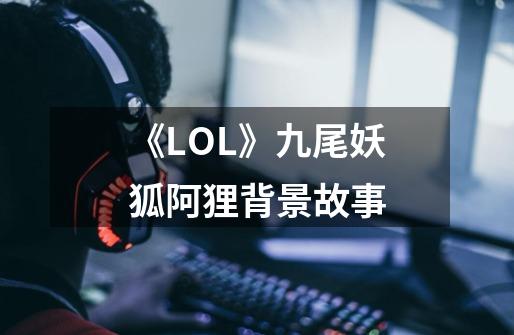 《LOL》九尾妖狐阿狸背景故事-第1张-游戏资讯-龙启科技