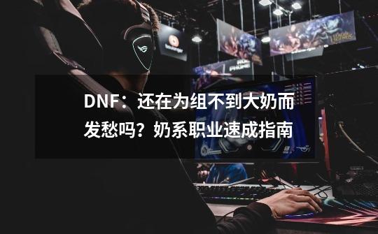 DNF：还在为组不到大奶而发愁吗？奶系职业速成指南-第1张-游戏资讯-龙启科技