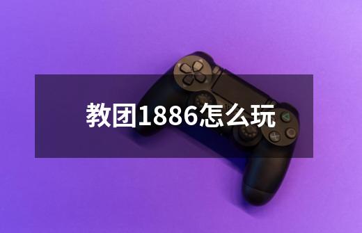 教团1886怎么玩-第1张-游戏资讯-龙启科技