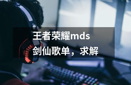 王者荣耀mds剑仙歌单，求解-第1张-游戏资讯-龙启科技