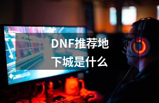 DNF推荐地下城是什么-第1张-游戏资讯-龙启科技