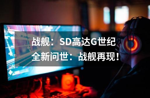 战舰：SD高达G世纪全新问世：战舰再现！-第1张-游戏资讯-龙启科技