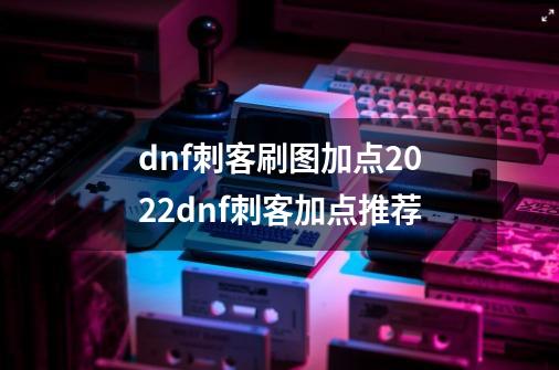 dnf刺客刷图加点2022dnf刺客加点推荐-第1张-游戏资讯-龙启科技