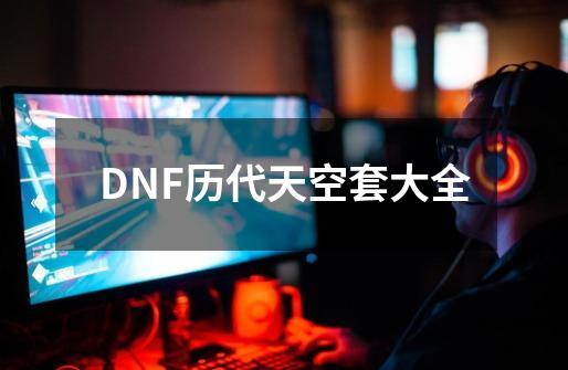 DNF历代天空套大全-第1张-游戏资讯-龙启科技