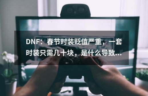 DNF：春节时装贬值严重，一套时装只需几十块，是什么导致的呢？-第1张-游戏资讯-龙启科技