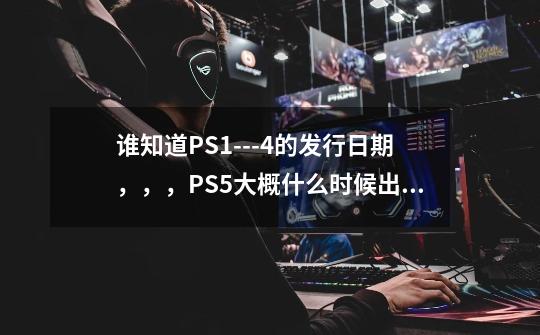 谁知道PS1---4的发行日期，，，PS5大概什么时候出，，-第1张-游戏资讯-龙启科技