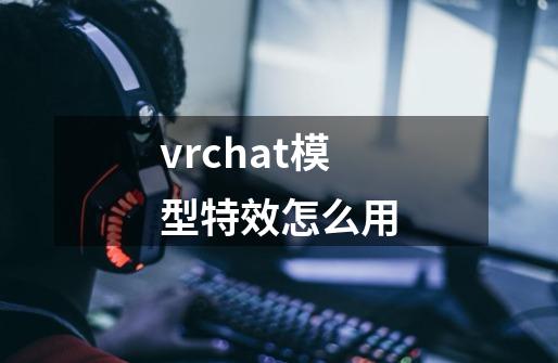 vrchat模型特效怎么用-第1张-游戏资讯-龙启科技