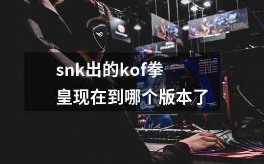 snk出的kof拳皇现在到哪个版本了-第1张-游戏资讯-龙启科技