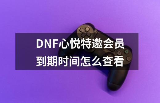 DNF心悦特邀会员到期时间怎么查看-第1张-游戏资讯-龙启科技