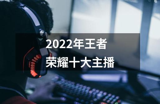 2022年王者荣耀十大主播-第1张-游戏资讯-龙启科技