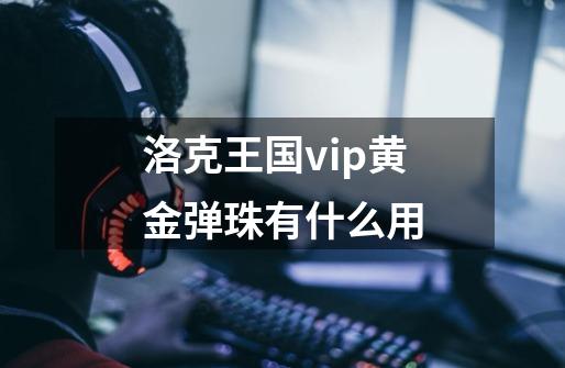 洛克王国vip黄金弹珠有什么用-第1张-游戏资讯-龙启科技