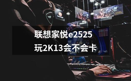 联想家悦e2525玩2K13会不会卡-第1张-游戏资讯-龙启科技